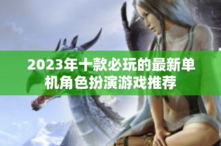 2023年十款必玩的最新单机角色扮演游戏推荐