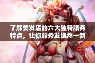 了解美发店的六大独特服务特点，让你的秀发焕然一新