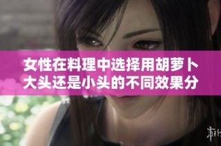 女性在料理中选择用胡萝卜大头还是小头的不同效果分析