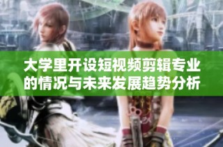 大学里开设短视频剪辑专业的情况与未来发展趋势分析