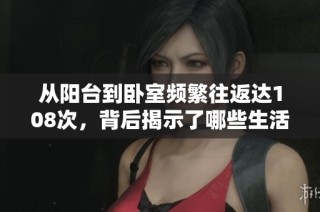 从阳台到卧室频繁往返达108次，背后揭示了哪些生活趣事与挑战
