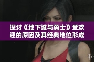 探讨《地下城与勇士》受欢迎的原因及其经典地位形成的秘密