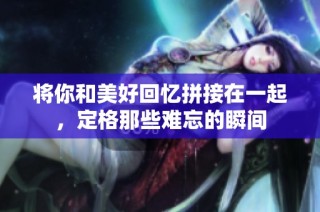 将你和美好回忆拼接在一起，定格那些难忘的瞬间