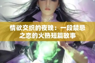 情欲交织的夜晚：一段禁忌之恋的火热短篇故事