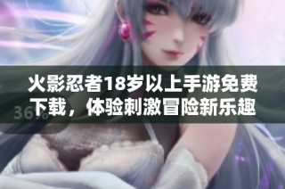 火影忍者18岁以上手游免费下载，体验刺激冒险新乐趣