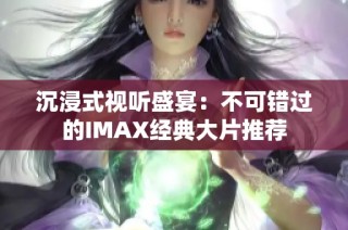 沉浸式视听盛宴：不可错过的IMAX经典大片推荐