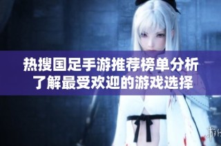 热搜国足手游推荐榜单分析 了解最受欢迎的游戏选择与玩法体验