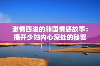 激情四溢的韩国情感故事：揭开少妇内心深处的秘密
