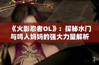 《火影忍者OL》：探秘水门与鸣人妈妈的强大力量解析