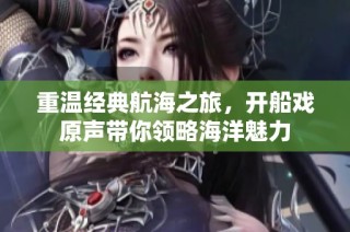 重温经典航海之旅，开船戏原声带你领略海洋魅力
