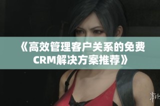 《高效管理客户关系的免费CRM解决方案推荐》