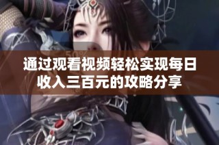 通过观看视频轻松实现每日收入三百元的攻略分享