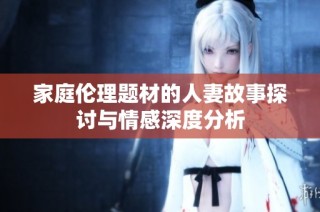 家庭伦理题材的人妻故事探讨与情感深度分析