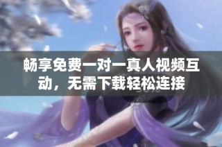 畅享免费一对一真人视频互动，无需下载轻松连接