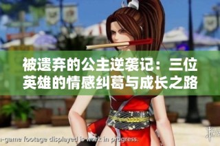 被遗弃的公主逆袭记：三位英雄的情感纠葛与成长之路