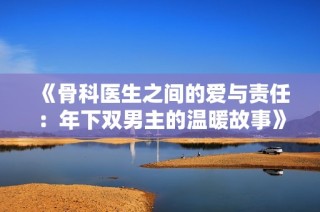《骨科医生之间的爱与责任：年下双男主的温暖故事》