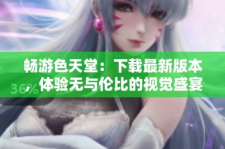 畅游色天堂：下载最新版本，体验无与伦比的视觉盛宴
