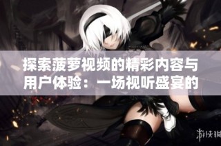 探索菠萝视频的精彩内容与用户体验：一场视听盛宴的全新揭幕