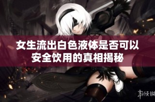 女生流出白色液体是否可以安全饮用的真相揭秘