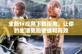 全新t+应用下载指南，让你的生活更加便捷和高效