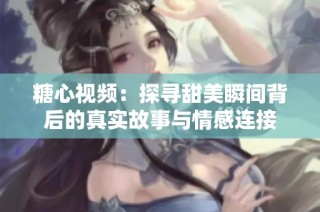 糖心视频：探寻甜美瞬间背后的真实故事与情感连接