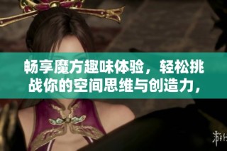 畅享魔方趣味体验，轻松挑战你的空间思维与创造力，让游戏与智慧同行