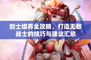 剑士培养全攻略，打造无敌战士的技巧与建议汇总