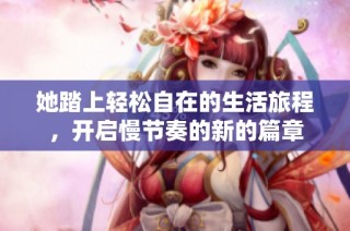她踏上轻松自在的生活旅程，开启慢节奏的新的篇章