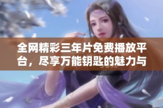 全网精彩三年片免费播放平台，尽享万能钥匙的魅力与乐趣
