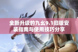 全新升级的九幺9.1旧版安装指南与使用技巧分享