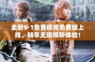 全新9·1免费视频免费版上线，畅享无限视听体验！
