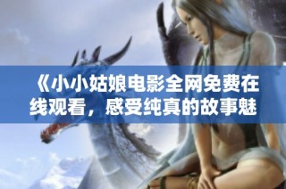 《小小姑娘电影全网免费在线观看，感受纯真的故事魅力》