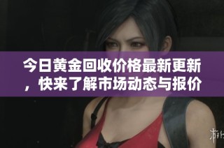 今日黄金回收价格最新更新，快来了解市场动态与报价信息