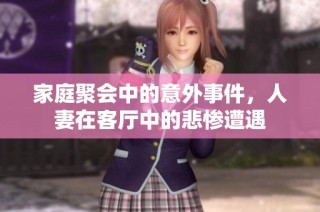 家庭聚会中的意外事件，人妻在客厅中的悲惨遭遇
