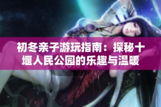 初冬亲子游玩指南：探秘十堰人民公园的乐趣与温暖