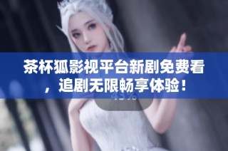 茶杯狐影视平台新剧免费看，追剧无限畅享体验！