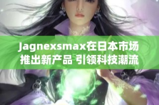 Jagnexsmax在日本市场推出新产品 引领科技潮流