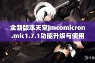 全新版本天堂jmcomicron.mic1.7.1功能升级与使用指南