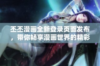 丕丕漫画全新登录页面发布，带你畅享漫画世界的精彩体验