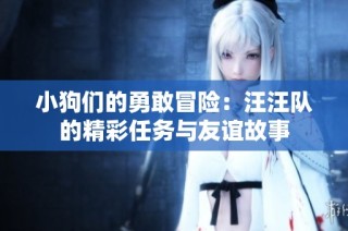 小狗们的勇敢冒险：汪汪队的精彩任务与友谊故事