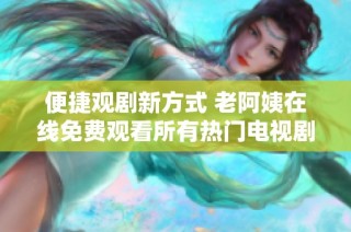 便捷观剧新方式 老阿姨在线免费观看所有热门电视剧