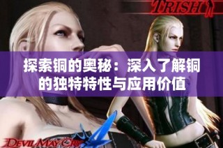 探索铜的奥秘：深入了解铜的独特特性与应用价值
