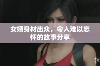 女婿身材出众，令人难以忘怀的故事分享
