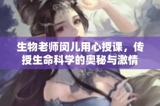 生物老师闵儿用心授课，传授生命科学的奥秘与激情