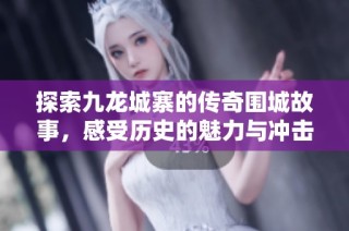 探索九龙城寨的传奇围城故事，感受历史的魅力与冲击