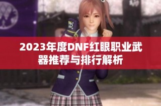 2023年度DNF红眼职业武器推荐与排行解析