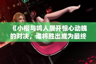 《小樱与鸣人展开惊心动魄的对决，谁将胜出成为最终赢家》