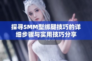 探寻SMM型绑腿技巧的详细步骤与实用技巧分享
