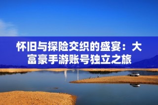 怀旧与探险交织的盛宴：大富豪手游账号独立之旅