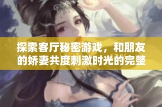 探索客厅秘密游戏，和朋友的娇妻共度刺激时光的完整版视频体验